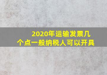 2020年运输发票几个点一般纳税人可以开具