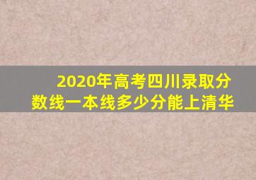 2020年高考四川录取分数线一本线多少分能上清华