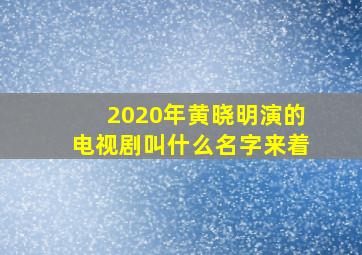 2020年黄晓明演的电视剧叫什么名字来着