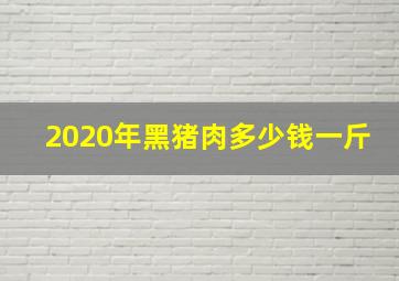 2020年黑猪肉多少钱一斤