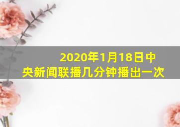 2020年1月18日中央新闻联播几分钟播出一次