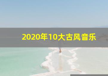 2020年10大古风音乐