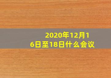 2020年12月16日至18日什么会议