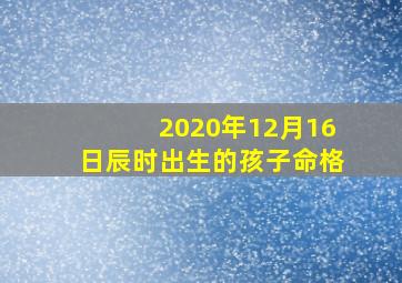 2020年12月16日辰时出生的孩子命格