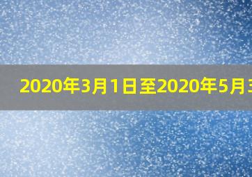 2020年3月1日至2020年5月31日