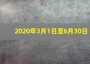 2020年3月1日至6月30日