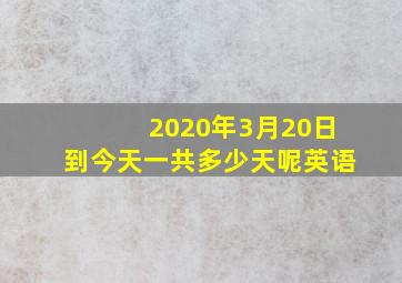 2020年3月20日到今天一共多少天呢英语