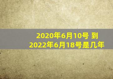 2020年6月10号 到2022年6月18号是几年