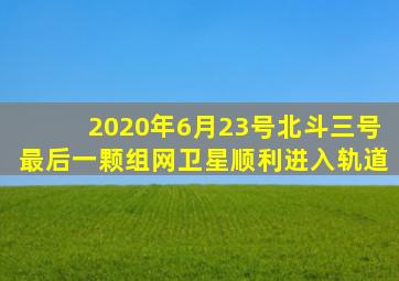 2020年6月23号北斗三号最后一颗组网卫星顺利进入轨道