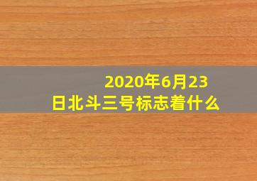 2020年6月23日北斗三号标志着什么