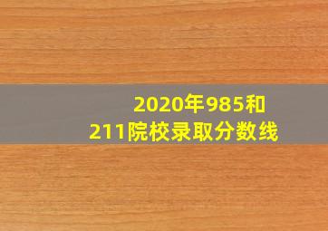 2020年985和211院校录取分数线