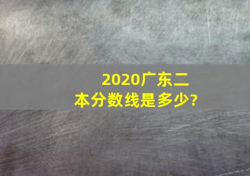 2020广东二本分数线是多少?