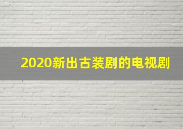 2020新出古装剧的电视剧