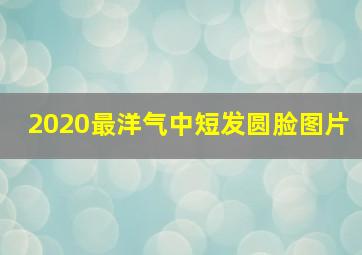 2020最洋气中短发圆脸图片