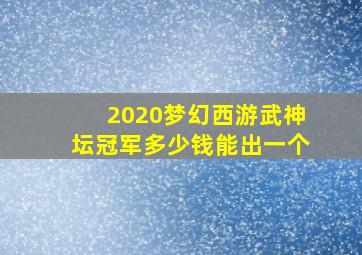 2020梦幻西游武神坛冠军多少钱能出一个