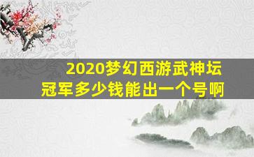 2020梦幻西游武神坛冠军多少钱能出一个号啊