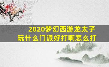 2020梦幻西游龙太子玩什么门派好打啊怎么打