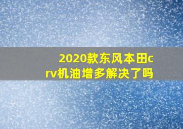 2020款东风本田crv机油增多解决了吗