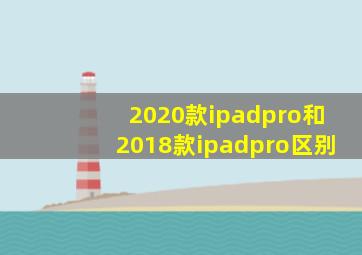 2020款ipadpro和2018款ipadpro区别