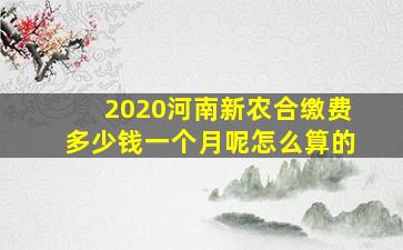 2020河南新农合缴费多少钱一个月呢怎么算的