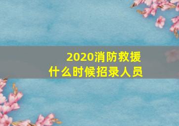 2020消防救援什么时候招录人员