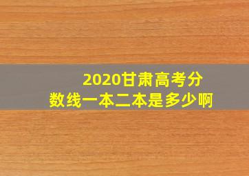 2020甘肃高考分数线一本二本是多少啊