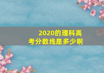 2020的理科高考分数线是多少啊