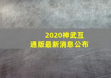 2020神武互通版最新消息公布