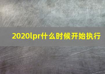 2020lpr什么时候开始执行