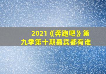 2021《奔跑吧》第九季第十期嘉宾都有谁