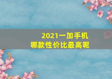 2021一加手机哪款性价比最高呢