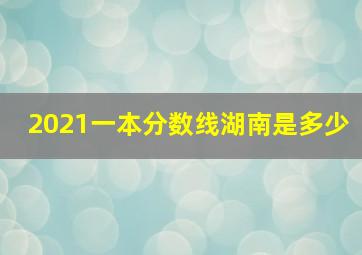 2021一本分数线湖南是多少