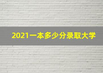 2021一本多少分录取大学