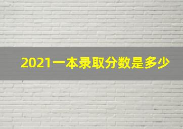 2021一本录取分数是多少