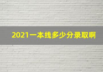 2021一本线多少分录取啊