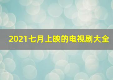 2021七月上映的电视剧大全