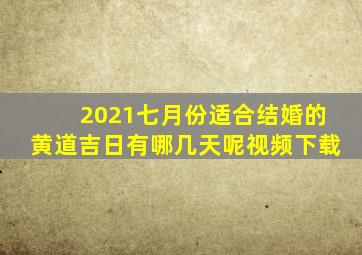 2021七月份适合结婚的黄道吉日有哪几天呢视频下载