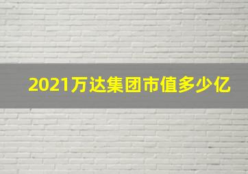 2021万达集团市值多少亿