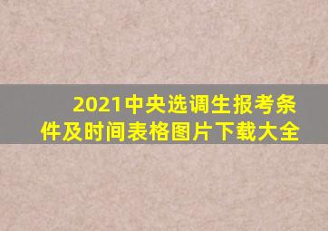 2021中央选调生报考条件及时间表格图片下载大全