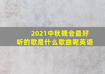 2021中秋晚会最好听的歌是什么歌曲呢英语