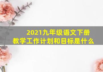 2021九年级语文下册教学工作计划和目标是什么