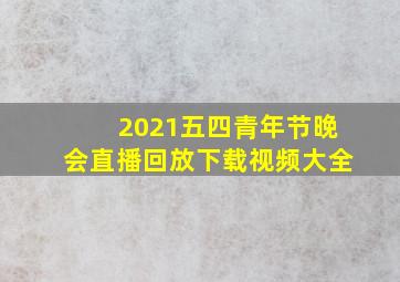 2021五四青年节晚会直播回放下载视频大全