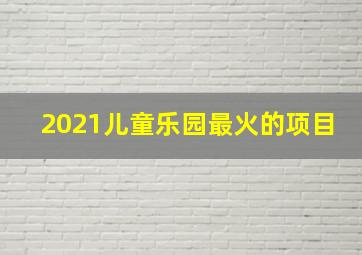 2021儿童乐园最火的项目