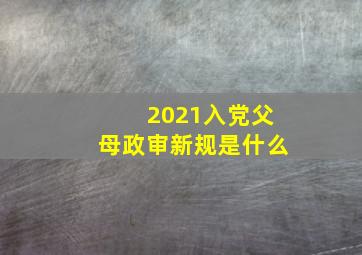 2021入党父母政审新规是什么