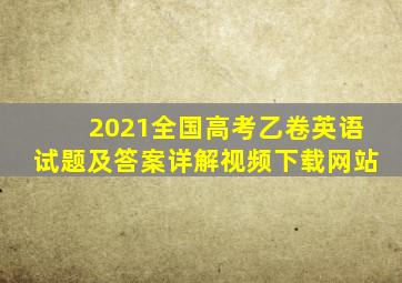 2021全国高考乙卷英语试题及答案详解视频下载网站