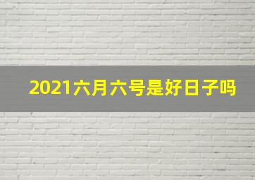 2021六月六号是好日子吗