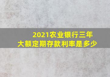 2021农业银行三年大额定期存款利率是多少