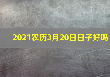 2021农历3月20日日子好吗