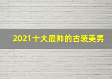 2021十大最帅的古装美男