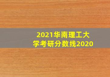 2021华南理工大学考研分数线2020